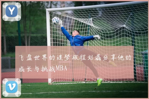 飞盘世界的追梦旅程刘磊分享他的成长与挑战MBA