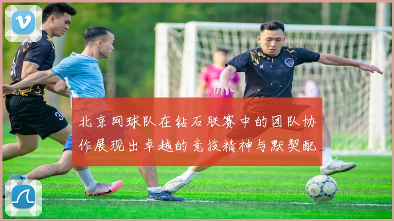 北京网球队在钻石联赛中的团队协作展现出卓越的竞技精神与默契配合MBA