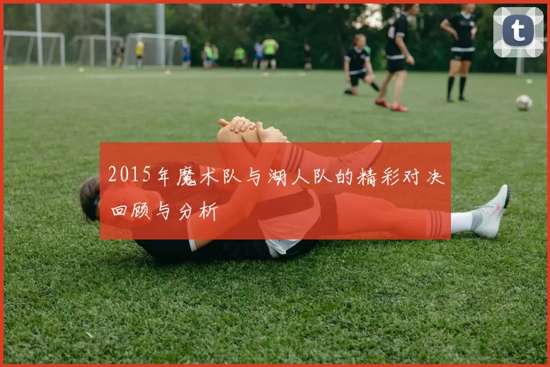 2015年魔术队与湖人队的精彩对决回顾与分析