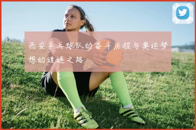 西安乒乓球队的奋斗历程与奥运梦想的追逐之路
