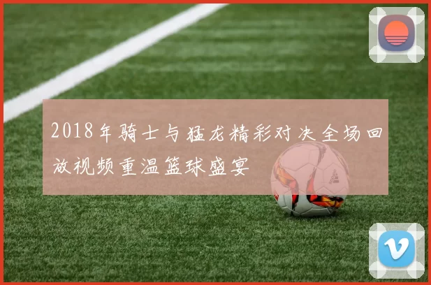 2018年骑士与猛龙精彩对决全场回放视频重温篮球盛宴