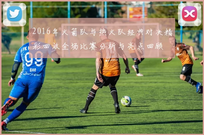 2016年火箭队与热火队经典对决精彩回放全场比赛分析与亮点回顾