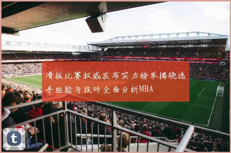 滑板比赛权威发布实力榜单揭晓选手经验与技巧全面分析MBA