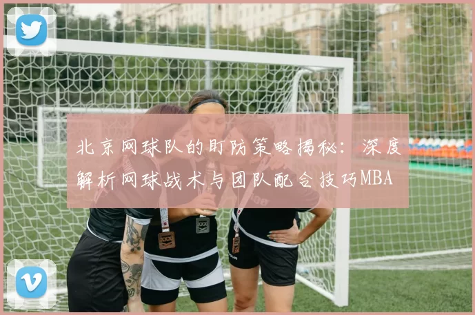 北京网球队的盯防策略揭秘：深度解析网球战术与团队配合技巧MBA