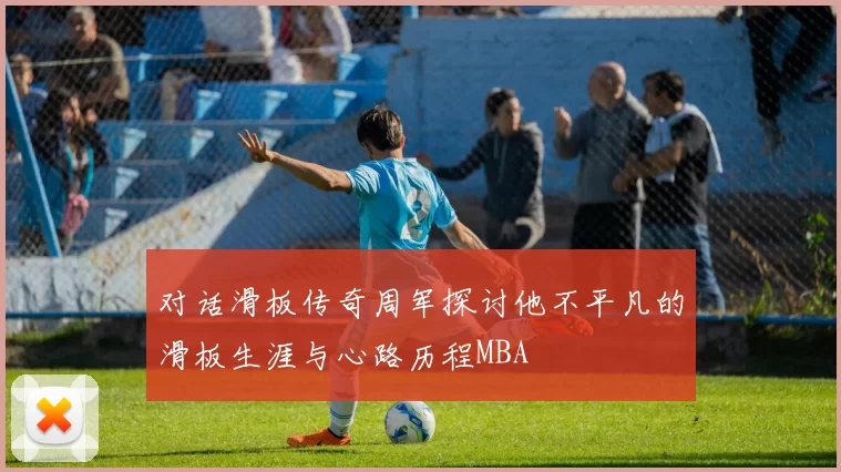 对话滑板传奇周军探讨他不平凡的滑板生涯与心路历程MBA