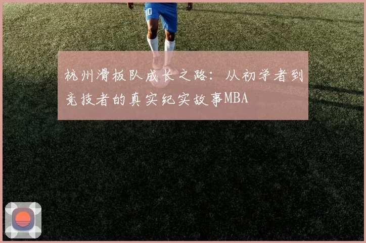 杭州滑板队成长之路：从初学者到竞技者的真实纪实故事MBA