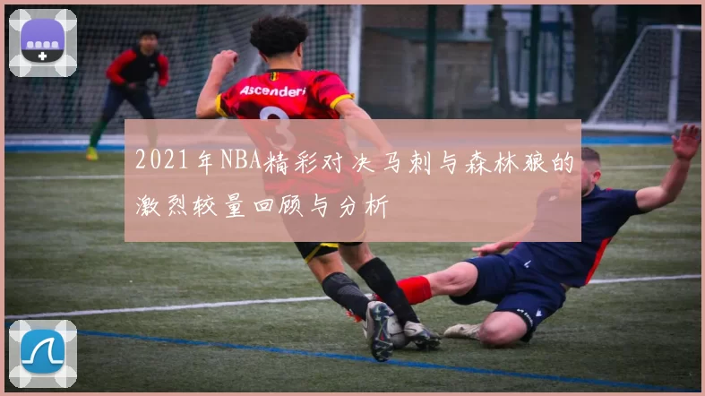 2021年NBA精彩对决马刺与森林狼的激烈较量回顾与分析