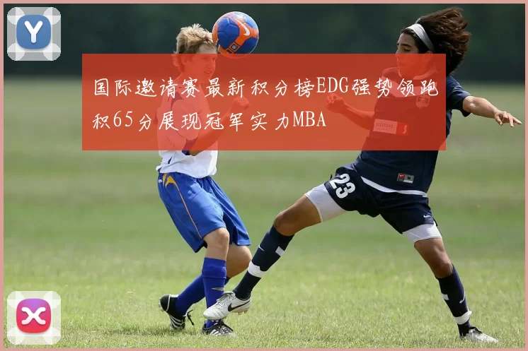 国际邀请赛最新积分榜EDG强势领跑积65分展现冠军实力MBA