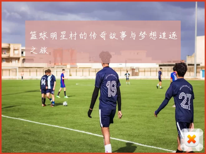 篮球明星村的传奇故事与梦想追逐之旅