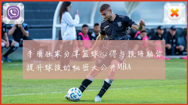 李丽独家分享篮球心得与技巧助你提升球技的秘密大公开MBA